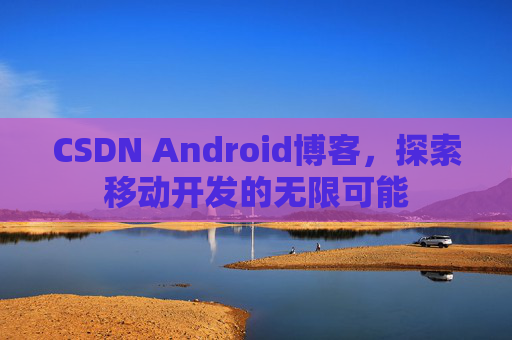 CSDN Android博客，探索移动开发的无限可能